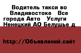 Водитель такси во Владивостоке - Все города Авто » Услуги   . Ненецкий АО,Белушье д.